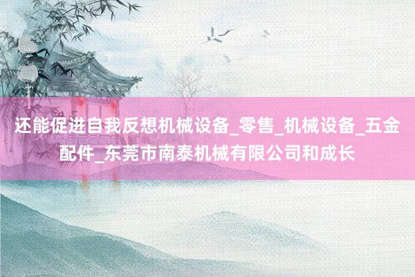 还能促进自我反想机械设备_零售_机械设备_五金配件_东莞市南泰机械有限公司和成长