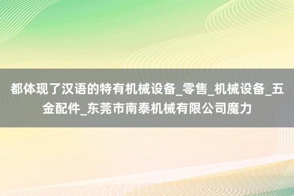 都体现了汉语的特有机械设备_零售_机械设备_五金配件_东莞市南泰机械有限公司魔力
