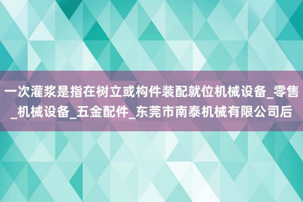一次灌浆是指在树立或构件装配就位机械设备_零售_机械设备_五金配件_东莞市南泰机械有限公司后