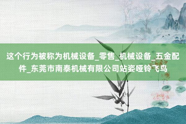 这个行为被称为机械设备_零售_机械设备_五金配件_东莞市南泰机械有限公司站姿哑铃飞鸟