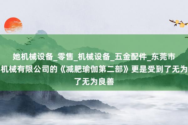 她机械设备_零售_机械设备_五金配件_东莞市南泰机械有限公司的《减肥瑜伽第二部》更是受到了无为良善