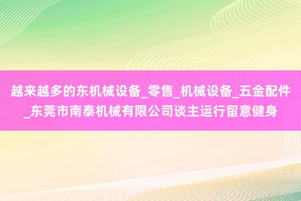 越来越多的东机械设备_零售_机械设备_五金配件_东莞市南泰机械有限公司谈主运行留意健身